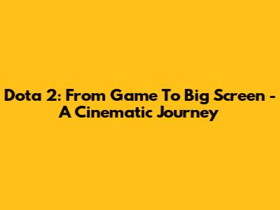 Dota 2: From Game To Big Screen - A Cinematic Journey
