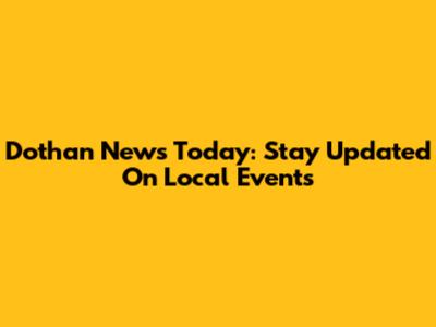Dothan News Today: Stay Updated On Local Events