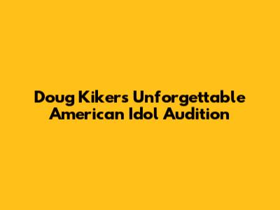 Doug Kiker's Unforgettable American Idol Audition