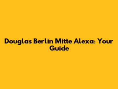 Douglas Berlin Mitte Alexa: Your Guide