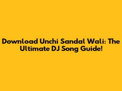 Download 'Unchi Sandal Wali': The Ultimate DJ Song Guide!