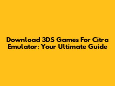 Download 3DS Games For Citra Emulator: Your Ultimate Guide