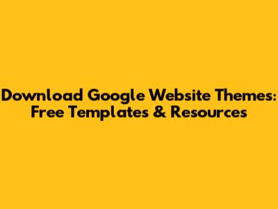 Download Google Website Themes: Free Templates & Resources