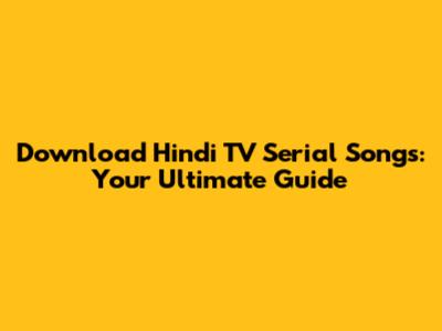 Download Hindi TV Serial Songs: Your Ultimate Guide