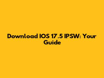 Download IOS 17.5 IPSW: Your Guide