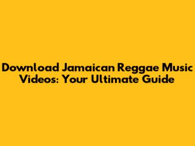Download Jamaican Reggae Music Videos: Your Ultimate Guide