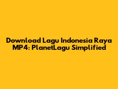 Download Lagu Indonesia Raya MP4: PlanetLagu Simplified