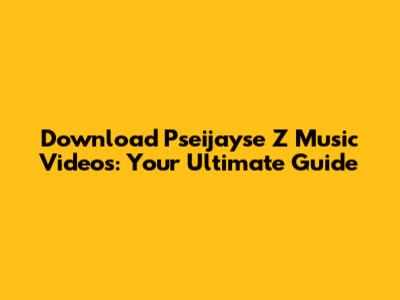 Download Pseijayse Z Music Videos: Your Ultimate Guide