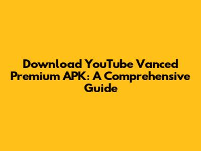 Download YouTube Vanced Premium APK: A Comprehensive Guide