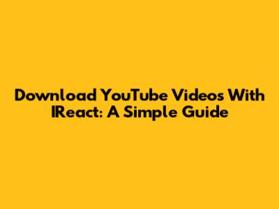 Download YouTube Videos With IReact: A Simple Guide