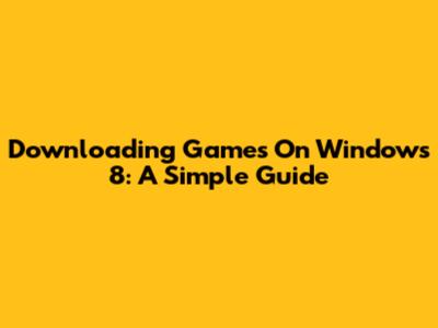 Downloading Games On Windows 8: A Simple Guide