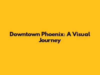 Downtown Phoenix: A Visual Journey