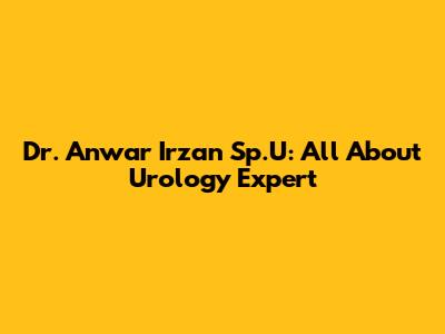 Dr. Anwar Irzan Sp.U: All About Urology Expert