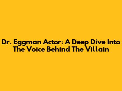 Dr. Eggman Actor: A Deep Dive Into The Voice Behind The Villain