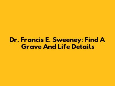 Dr. Francis E. Sweeney: Find A Grave And Life Details