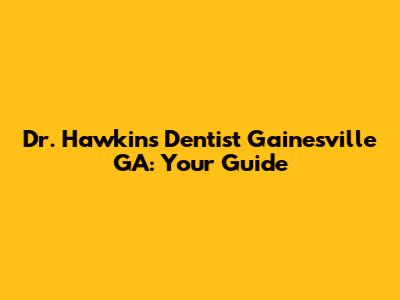Dr. Hawkins Dentist Gainesville GA: Your Guide