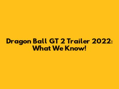 Dragon Ball GT 2 Trailer 2022: What We Know!