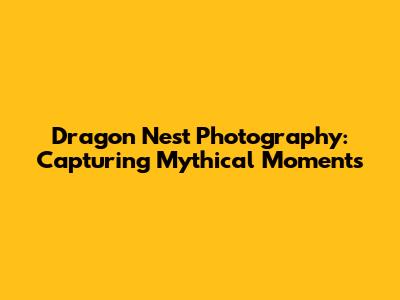 Dragon Nest Photography: Capturing Mythical Moments