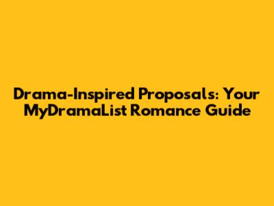 Drama-Inspired Proposals: Your MyDramaList Romance Guide