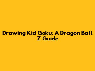 Drawing Kid Goku: A Dragon Ball Z Guide