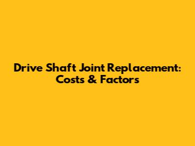 Drive Shaft Joint Replacement: Costs & Factors