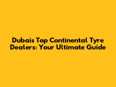 Dubai's Top Continental Tyre Dealers: Your Ultimate Guide