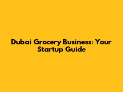 Dubai Grocery Business: Your Startup Guide