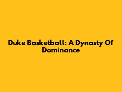 Duke Basketball: A Dynasty Of Dominance