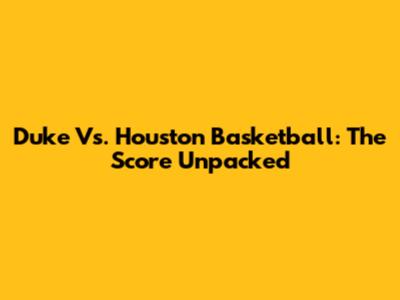 Duke Vs. Houston Basketball: The Score Unpacked