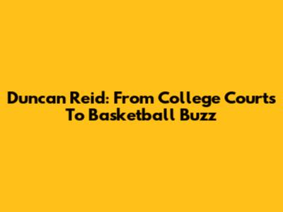 Duncan Reid: From College Courts To Basketball Buzz