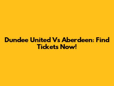 Dundee United Vs Aberdeen: Find Tickets Now!
