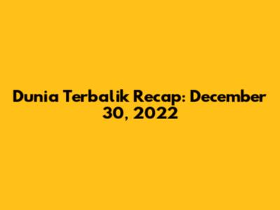 Dunia Terbalik Recap: December 30, 2022