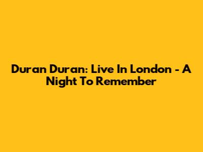 Duran Duran: Live In London - A Night To Remember