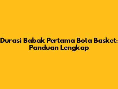 Durasi Babak Pertama Bola Basket: Panduan Lengkap