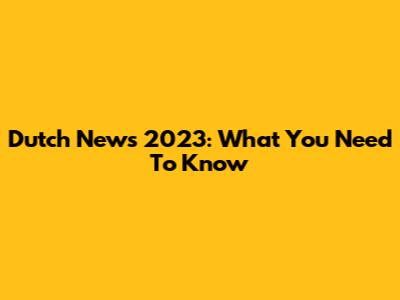 Dutch News 2023: What You Need To Know