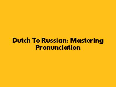 Dutch To Russian: Mastering Pronunciation