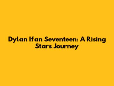 Dylan Ifan Seventeen: A Rising Star's Journey
