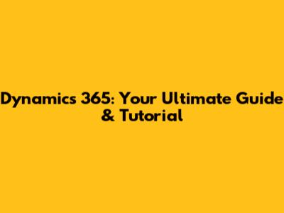 Dynamics 365: Your Ultimate Guide & Tutorial