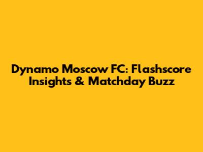 Dynamo Moscow FC: Flashscore Insights & Matchday Buzz