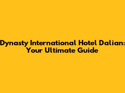 Dynasty International Hotel Dalian: Your Ultimate Guide