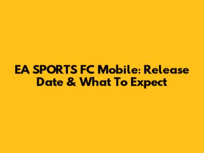 EA SPORTS FC Mobile: Release Date & What To Expect