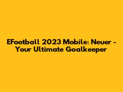 EFootball 2023 Mobile: Neuer - Your Ultimate Goalkeeper