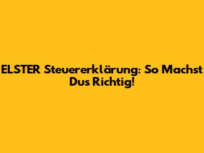 ELSTER Steuererklärung: So Machst Du's Richtig!
