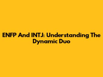 ENFP And INTJ: Understanding The Dynamic Duo