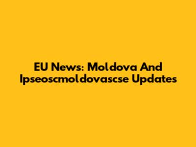 EU News: Moldova And Ipseoscmoldovascse Updates