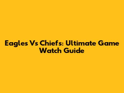 Eagles Vs Chiefs: Ultimate Game Watch Guide