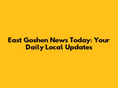 East Goshen News Today: Your Daily Local Updates