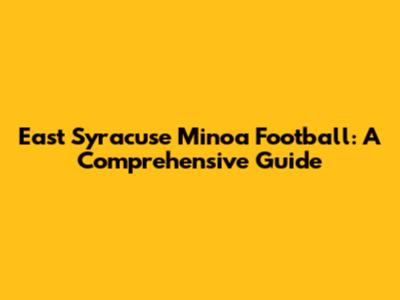 East Syracuse Minoa Football: A Comprehensive Guide