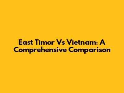 East Timor Vs Vietnam: A Comprehensive Comparison