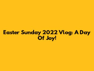 Easter Sunday 2022 Vlog: A Day Of Joy!